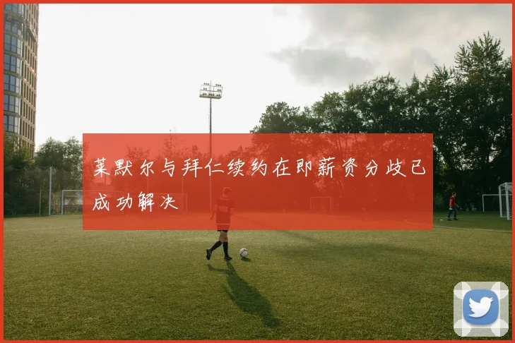莱默尔与拜仁续约在即薪资分歧已成功解决