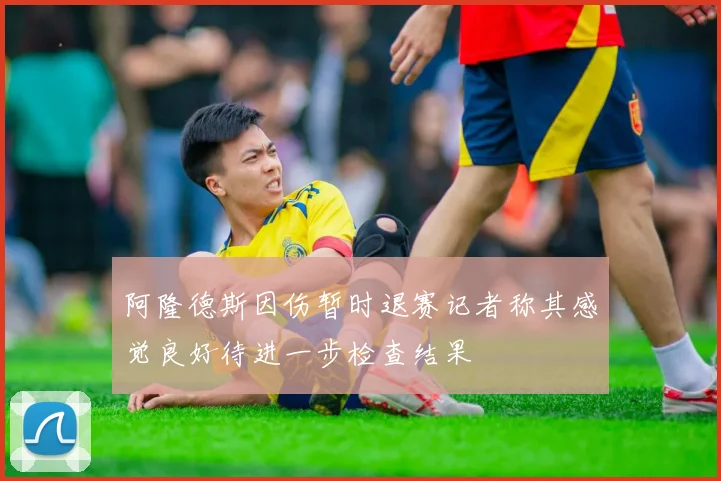 阿隆德斯因伤暂时退赛记者称其感觉良好待进一步检查结果