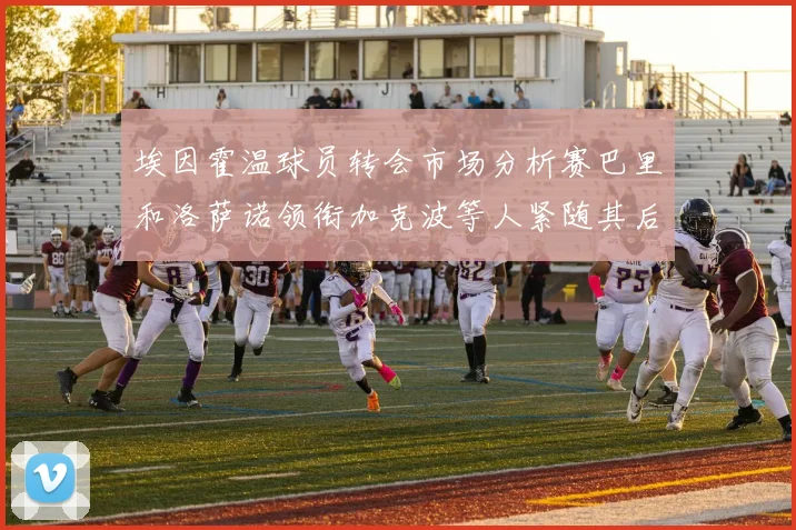 埃因霍温球员转会市场分析赛巴里和洛萨诺领衔加克波等人紧随其后
