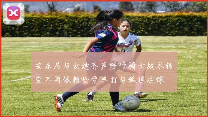 安东尼与麦迪齐声呼吁骑士战术转变不再依赖哈登单打与弧顶运球