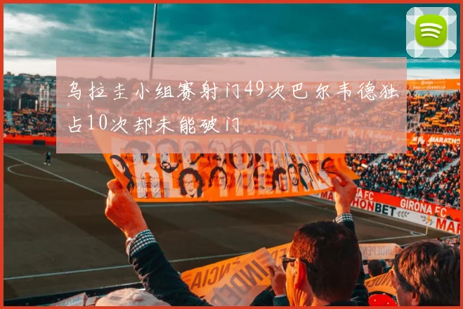 乌拉圭小组赛射门49次巴尔韦德独占10次却未能破门