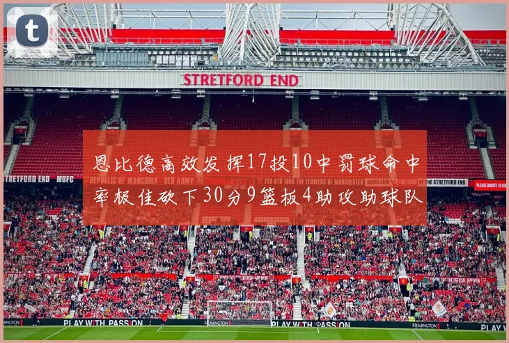 恩比德高效发挥17投10中罚球命中率极佳砍下30分9篮板4助攻助球队获胜