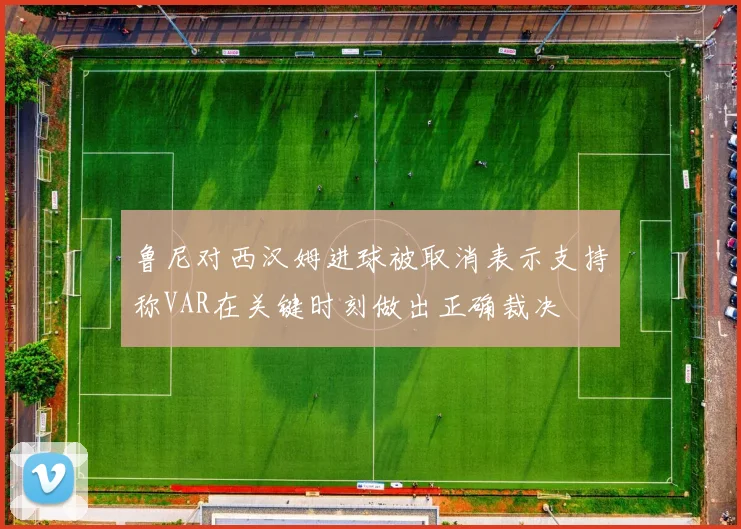 鲁尼对西汉姆进球被取消表示支持称VAR在关键时刻做出正确裁决