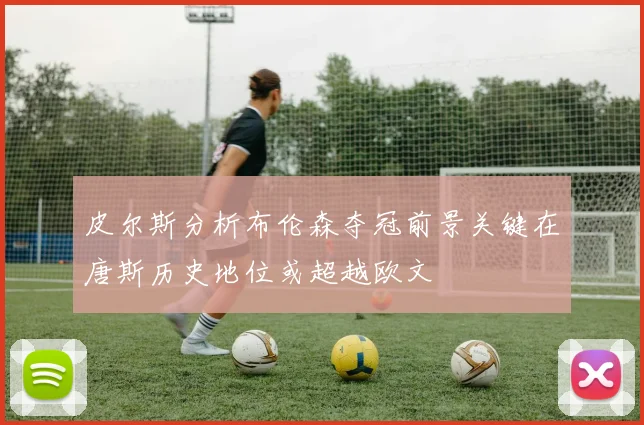 皮尔斯分析布伦森夺冠前景关键在唐斯历史地位或超越欧文