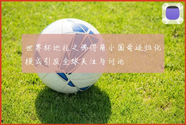 世界杯巡礼之佛得角小国奇迹归化模式引发全球关注与讨论
