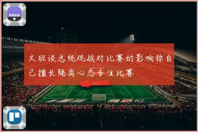 文班谈总统观战对比赛的影响称自己擅长隔离心态专注比赛