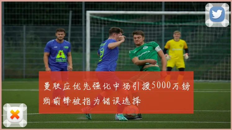 曼联应优先强化中场引援5000万镑购前锋被指为错误选择