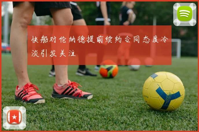 快船对伦纳德提前续约合同态度冷淡引发关注