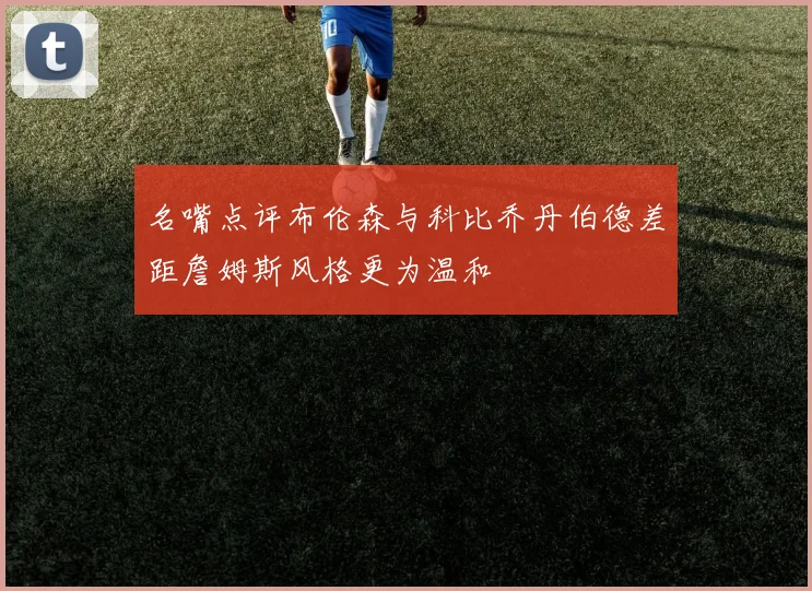 名嘴点评布伦森与科比乔丹伯德差距詹姆斯风格更为温和