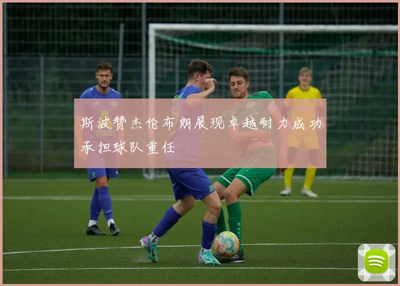 斯波赞杰伦布朗展现卓越耐力成功承担球队重任