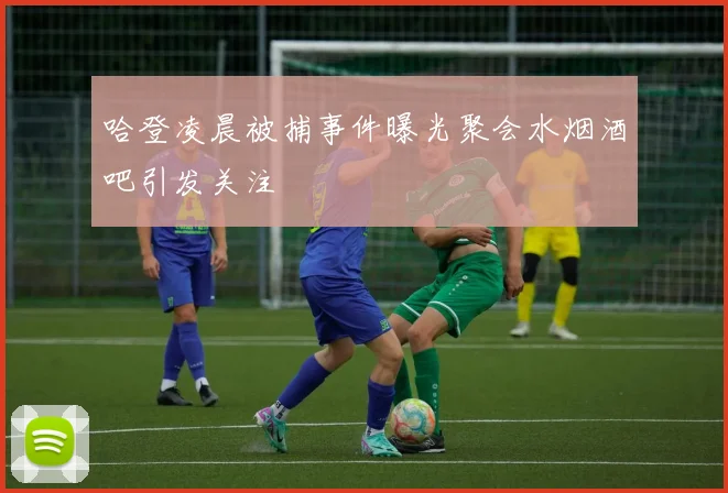 哈登凌晨被捕事件曝光聚会水烟酒吧引发关注