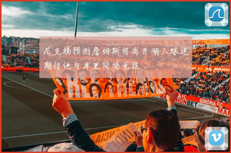 尼克杨预测詹姆斯将离开湖人球迷期待他与库里同场竞技