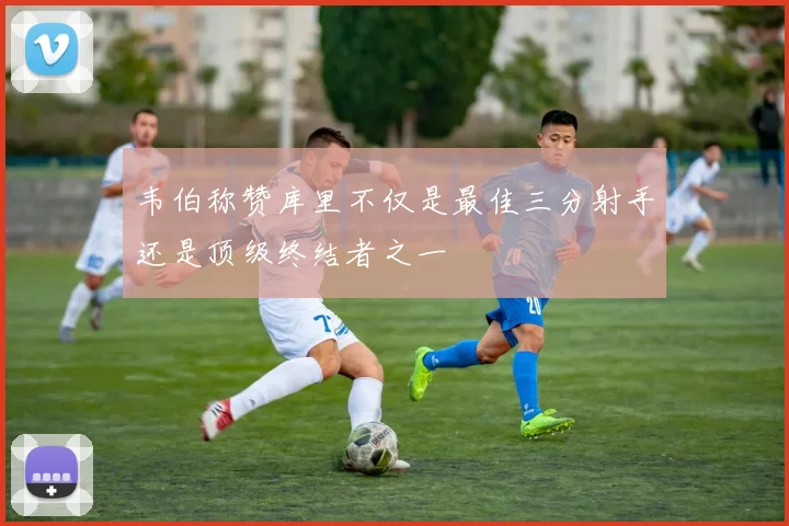 韦伯称赞库里不仅是最佳三分射手还是顶级终结者之一