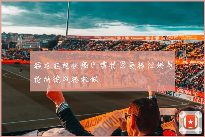 猛龙拒绝快船巴雷特因英格拉姆与伦纳德风格相似