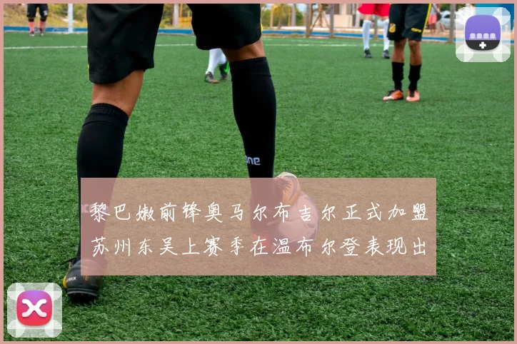 黎巴嫩前锋奥马尔布吉尔正式加盟苏州东吴上赛季在温布尔登表现出色